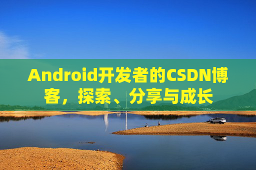 Android开发者的CSDN博客,探索、分享与成长
